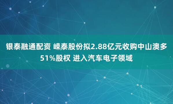 银泰融通配资 嵘泰股份拟2.88亿元收购中山澳多51%股权 进入汽车电子领域