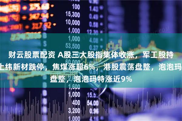 财云股票配资 A股三大股指集体收涨，军工股持续爆发，上纬新材跌停，焦煤涨超6%，港股震荡盘整，泡泡玛特涨近9%