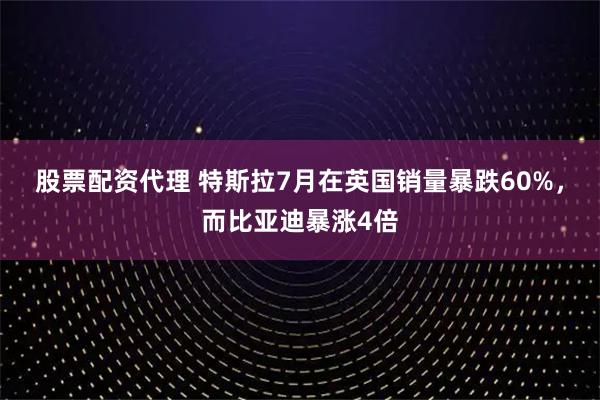 股票配资代理 特斯拉7月在英国销量暴跌60%，而比亚迪暴涨4倍