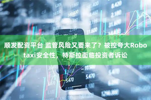 顺发配资平台 监管风险又要来了？被控夸大Robotaxi安全性，特斯拉面临投资者诉讼