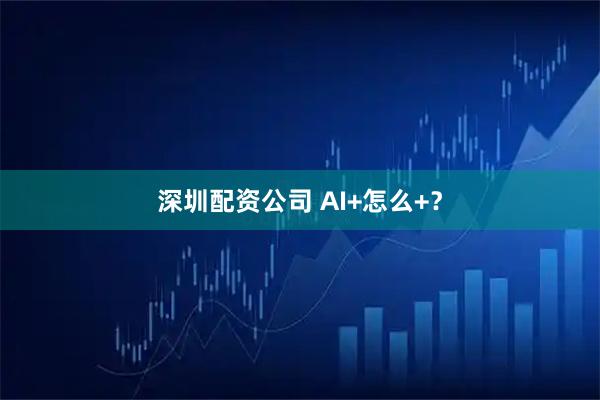 深圳配资公司 AI+怎么+？