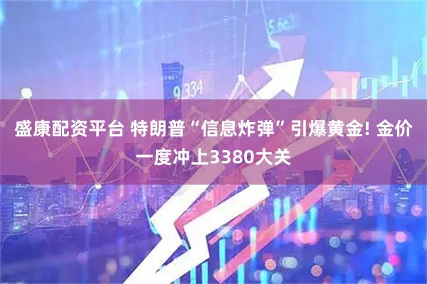 盛康配资平台 特朗普“信息炸弹”引爆黄金! 金价一度冲上3380大关