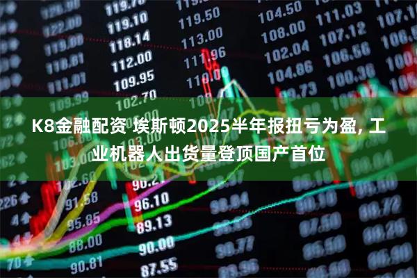 K8金融配资 埃斯顿2025半年报扭亏为盈, 工业机器人出货量登顶国产首位