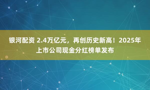 银河配资 2.4万亿元，再创历史新高！2025年上市公司现金分红榜单发布