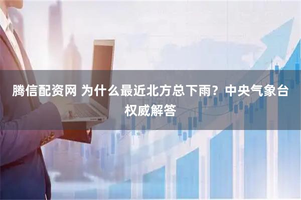 腾信配资网 为什么最近北方总下雨？中央气象台权威解答