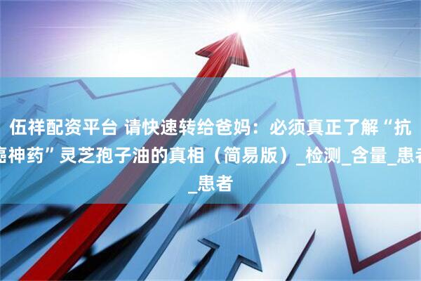 伍祥配资平台 请快速转给爸妈：必须真正了解“抗癌神药”灵芝孢子油的真相（简易版）_检测_含量_患者