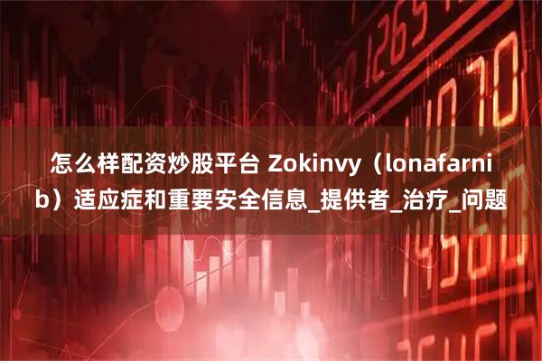 怎么样配资炒股平台 Zokinvy（lonafarnib）适应症和重要安全信息_提供者_治疗_问题