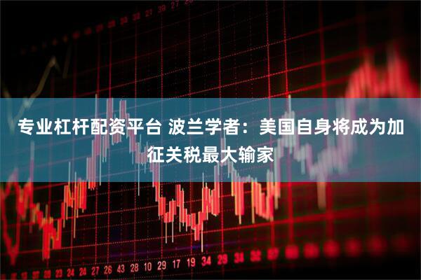 专业杠杆配资平台 波兰学者：美国自身将成为加征关税最大输家