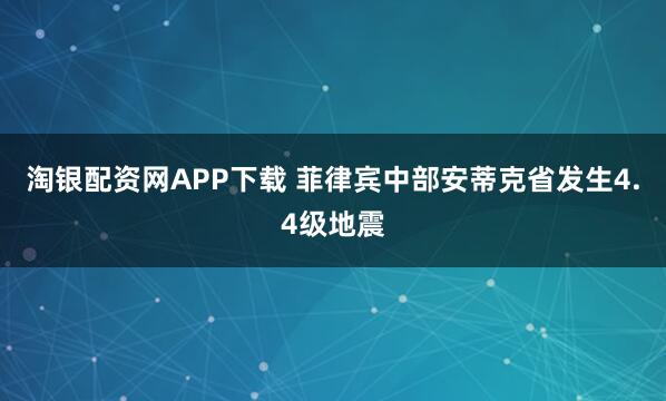 淘银配资网APP下载 菲律宾中部安蒂克省发生4.4级地震