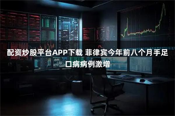 配资炒股平台APP下载 菲律宾今年前八个月手足口病病例激增