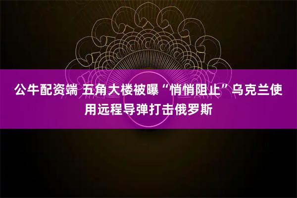 公牛配资端 五角大楼被曝“悄悄阻止”乌克兰使用远程导弹打击俄罗斯