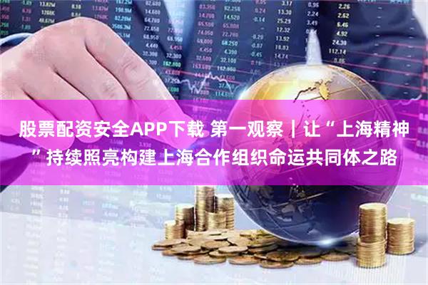 股票配资安全APP下载 第一观察｜让“上海精神”持续照亮构建上海合作组织命运共同体之路