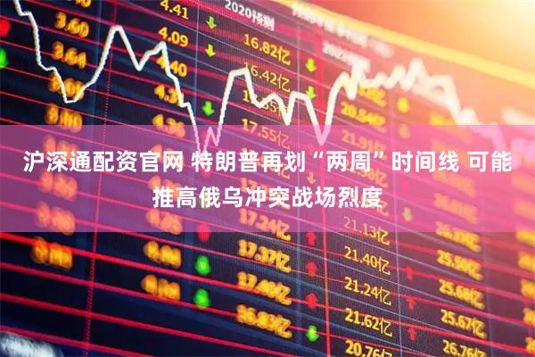 沪深通配资官网 特朗普再划“两周”时间线 可能推高俄乌冲突战场烈度