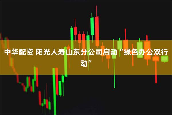 中华配资 阳光人寿山东分公司启动“绿色办公双行动”