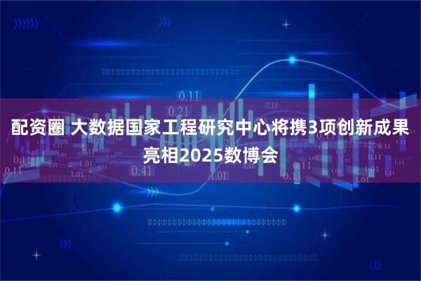 配资圈 大数据国家工程研究中心将携3项创新成果亮相2025数博会