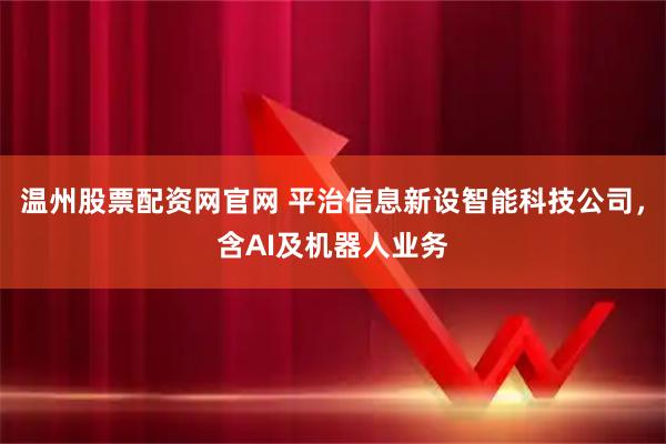 温州股票配资网官网 平治信息新设智能科技公司，含AI及机器人业务
