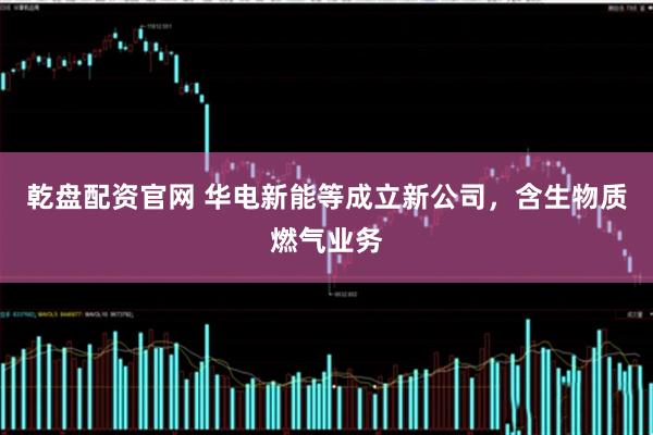 乾盘配资官网 华电新能等成立新公司，含生物质燃气业务