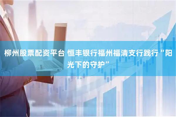 柳州股票配资平台 恒丰银行福州福清支行践行“阳光下的守护”