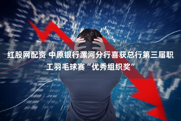 红股网配资 中原银行漯河分行喜获总行第三届职工羽毛球赛“优秀组织奖”