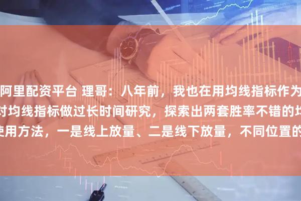 阿里配资平台 理哥：八年前，我也在用均线指标作为投资交易的分析工具，曾经对均线指标做过长时间研究，探索出两套胜率不错的均线使用方法，一是线上放量、二是线下放量，不同位置的放量，它所起的作用截然不同。
均线指标，有一