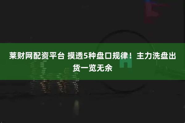 莱财网配资平台 摸透5种盘口规律！主力洗盘出货一览无余