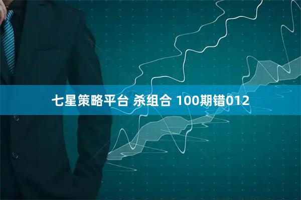 七星策略平台 杀组合 100期错012
