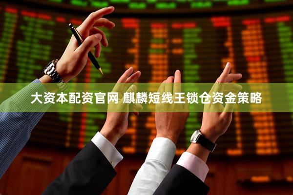 大资本配资官网 麒麟短线王锁仓资金策略