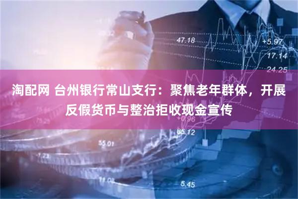 淘配网 台州银行常山支行：聚焦老年群体，开展反假货币与整治拒收现金宣传