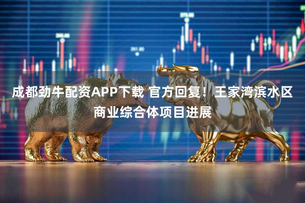 成都劲牛配资APP下载 官方回复！王家湾滨水区商业综合体项目进展