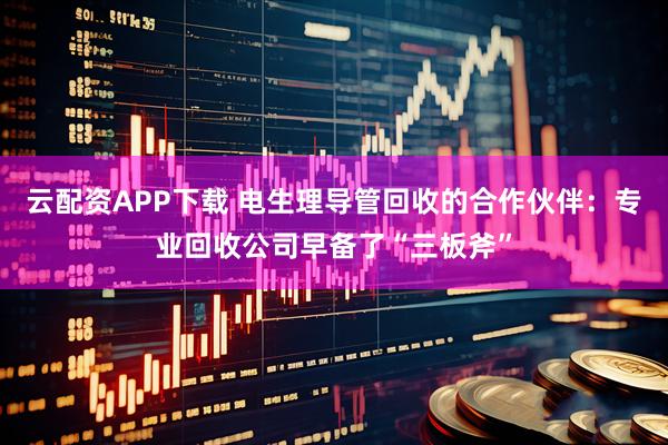 云配资APP下载 电生理导管回收的合作伙伴：专业回收公司早备了“三板斧”