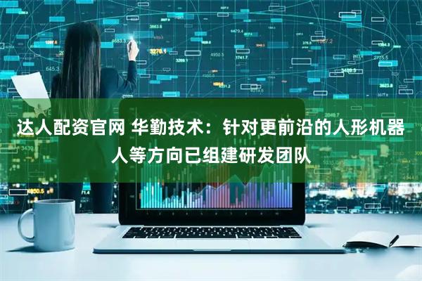 达人配资官网 华勤技术：针对更前沿的人形机器人等方向已组建研发团队