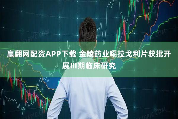 赢翻网配资APP下载 金陵药业噁拉戈利片获批开展Ⅲ期临床研究