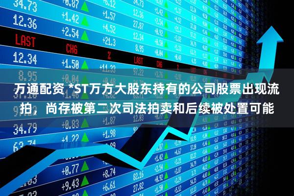 万通配资 *ST万方大股东持有的公司股票出现流拍，尚存被第二次司法拍卖和后续被处置可能