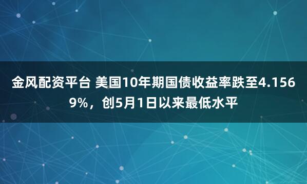 金风配资平台 美国10年期国债收益率跌至4.1569%，创5月1日以来最低水平
