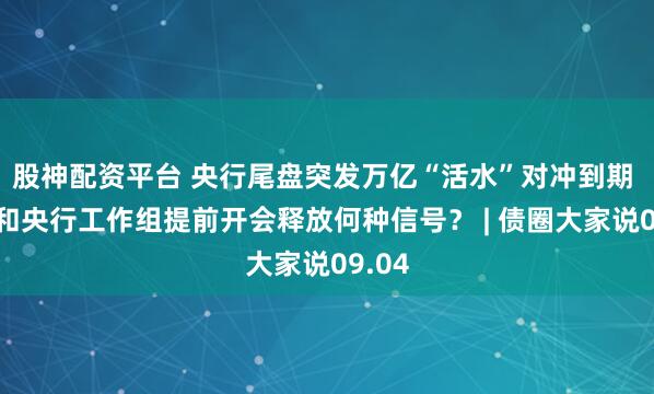 股神配资平台 央行尾盘突发万亿“活水”对冲到期 财政和央行工作组提前开会释放何种信号？ | 债圈大家说09.04