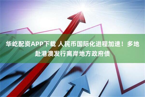 华屹配资APP下载 人民币国际化进程加速！多地赴港澳发行离岸地方政府债
