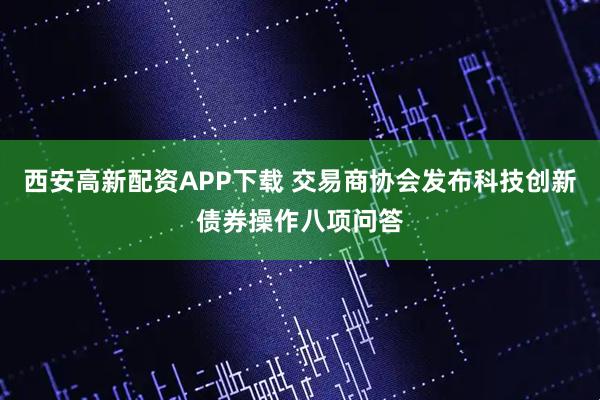 西安高新配资APP下载 交易商协会发布科技创新债券操作八项问答