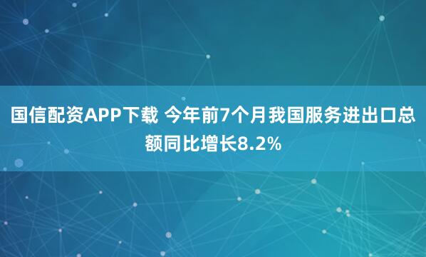 国信配资APP下载 今年前7个月我国服务进出口总额同比增长8.2%
