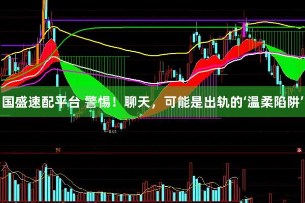 国盛速配平台 警惕！聊天，可能是出轨的‘温柔陷阱’