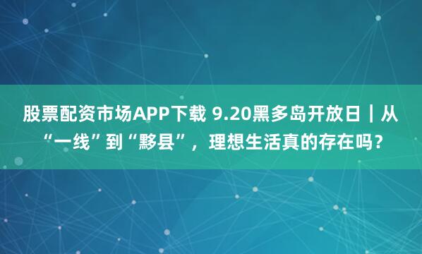 股票配资市场APP下载 9.20黑多岛开放日｜从“一线”到“黟县”，理想生活真的存在吗？