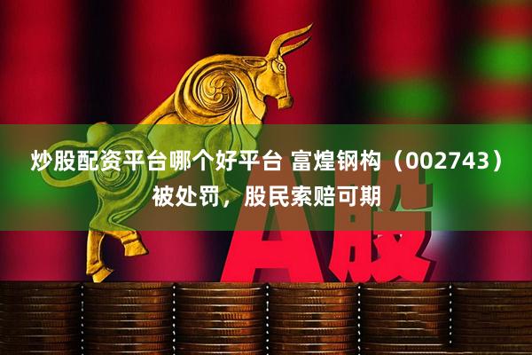 炒股配资平台哪个好平台 富煌钢构（002743）被处罚，股民索赔可期