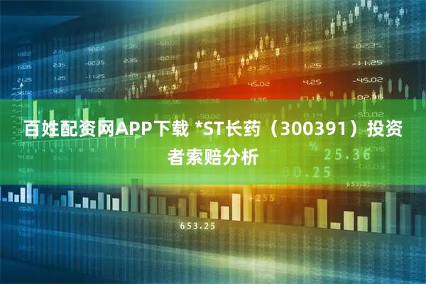 百姓配资网APP下载 *ST长药（300391）投资者索赔分析