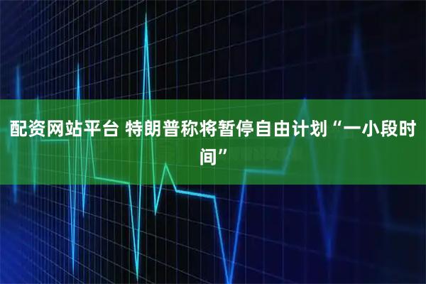 配资网站平台 特朗普称将暂停自由计划“一小段时间”