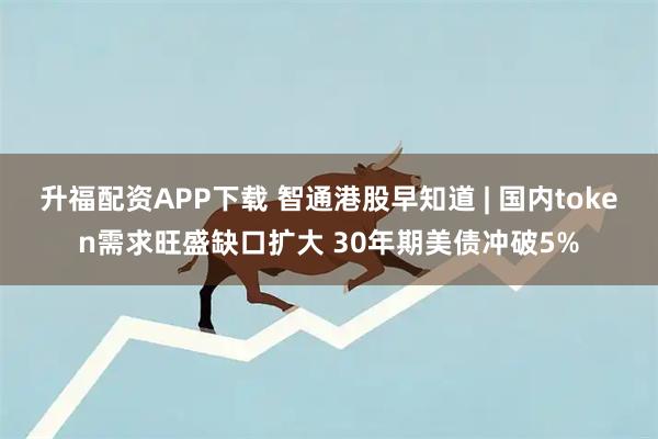 升福配资APP下载 智通港股早知道 | 国内token需求旺盛缺口扩大 30年期美债冲破5%
