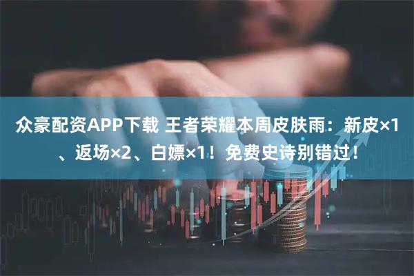 众豪配资APP下载 王者荣耀本周皮肤雨：新皮×1、返场×2、白嫖×1！免费史诗别错过！