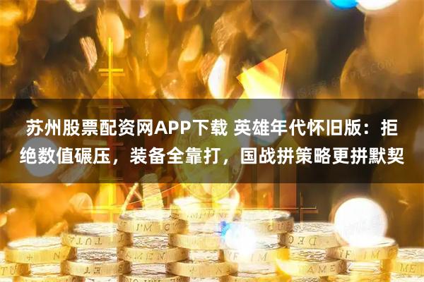 苏州股票配资网APP下载 英雄年代怀旧版：拒绝数值碾压，装备全靠打，国战拼策略更拼默契