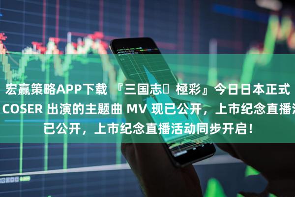 宏赢策略APP下载 『三国志・極彩』今日日本正式上线！由人气 COSER 出演的主题曲 MV 现已公开，上市纪念直播活动同步开启！