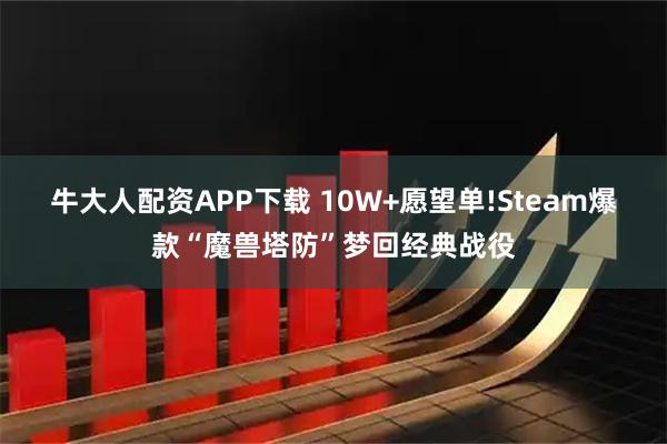 牛大人配资APP下载 10W+愿望单!Steam爆款“魔兽塔防”梦回经典战役