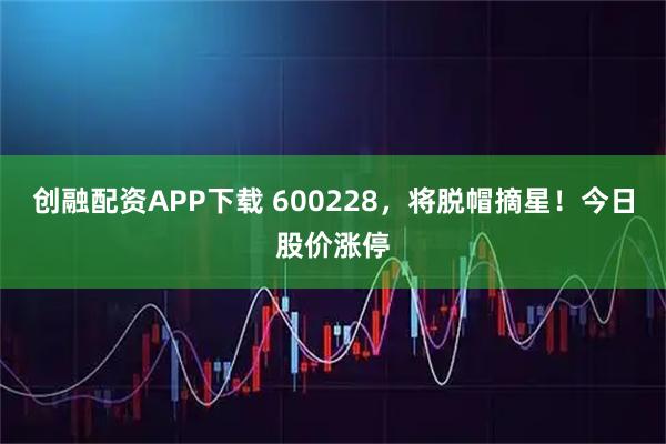 创融配资APP下载 600228,将脱帽摘星!今日股价涨停